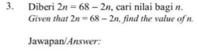 Diberi 2n=68-2n , cari nilai bagi n. 
Given that 2n=68-2n , find the value of n. 
Jawapan/Answer: