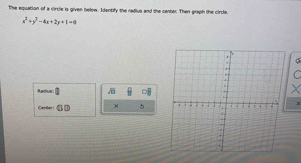 The equation of a circle is given below. Identify the radius and the center. Then graph the circle.
x^2+y^2-4x+2y+1=0
Radius: sqrt(□ )  □ /□    □ /□  
× s
X
Center: