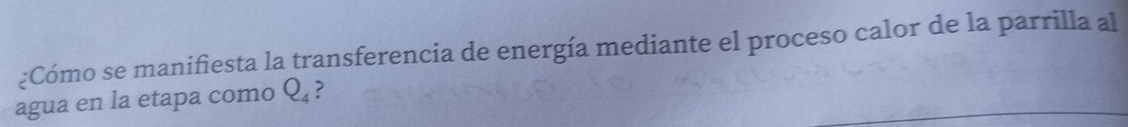 ¿Cómo se manifiesta la transferencia de energía mediante el proceso calor de la parrilla al 
agua en la etapa como Q_4 ?