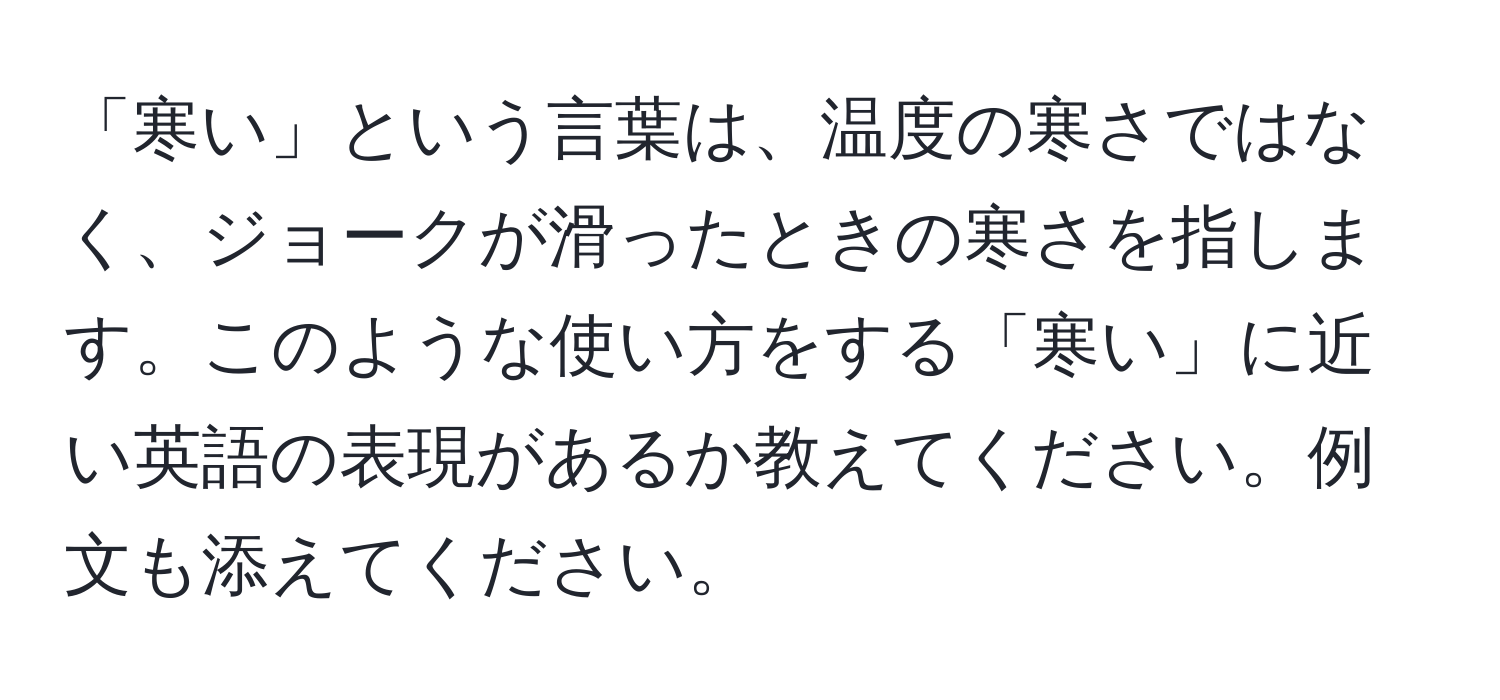 「寒い」という言葉は、温度の寒さではなく、ジョークが滑ったときの寒さを指します。このような使い方をする「寒い」に近い英語の表現があるか教えてください。例文も添えてください。