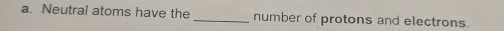 Neutral atoms have the _number of protons and electrons.