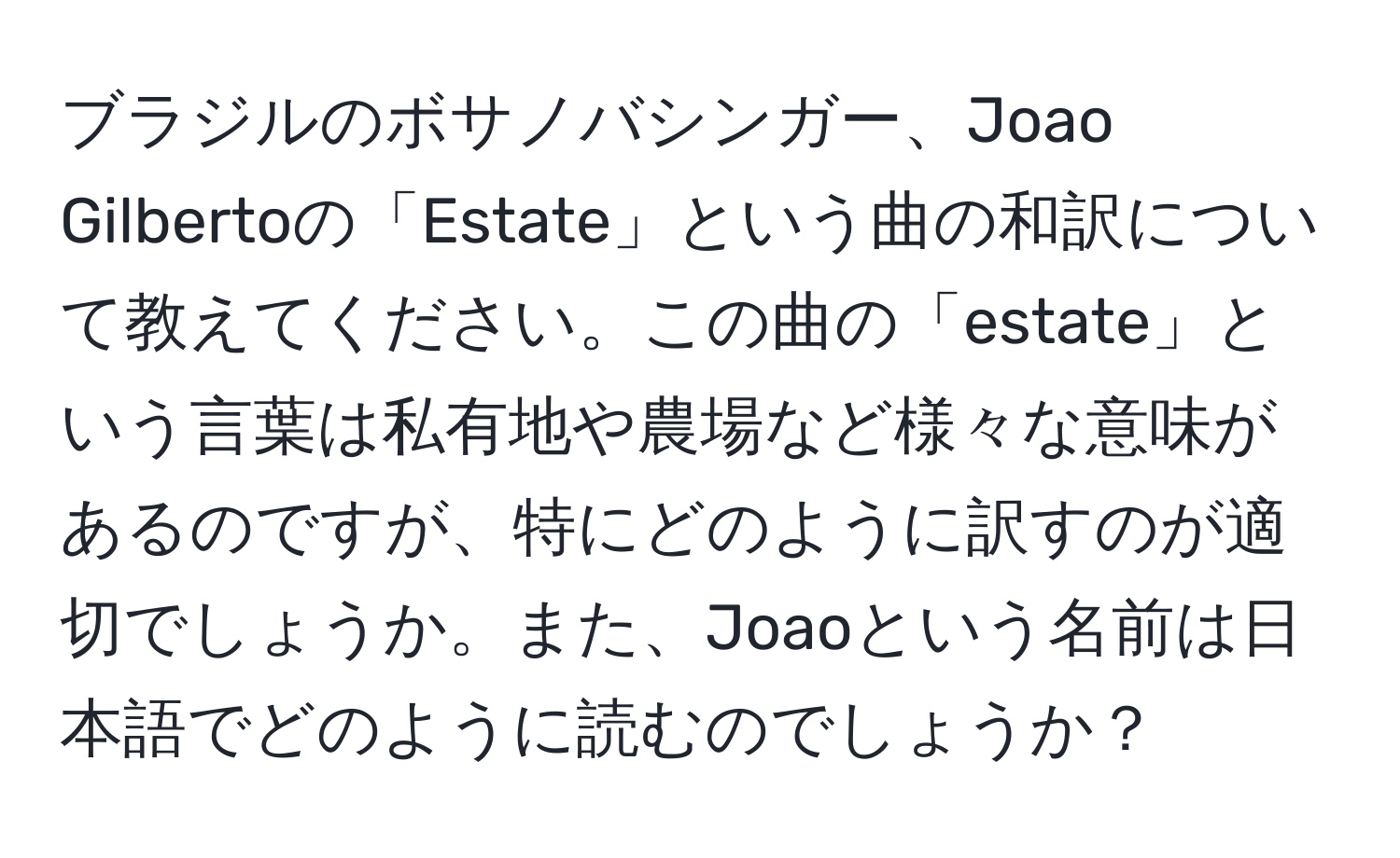 ブラジルのボサノバシンガー、Joao Gilbertoの「Estate」という曲の和訳について教えてください。この曲の「estate」という言葉は私有地や農場など様々な意味があるのですが、特にどのように訳すのが適切でしょうか。また、Joaoという名前は日本語でどのように読むのでしょうか？