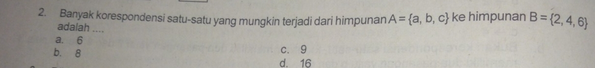 Banyak korespondensi satu-satu yang mungkin terjadi dari himpunan A= a,b,c ke himpunan B= 2,4,6
adalah ....
a. 6
b. 8
c. 9
d. 16