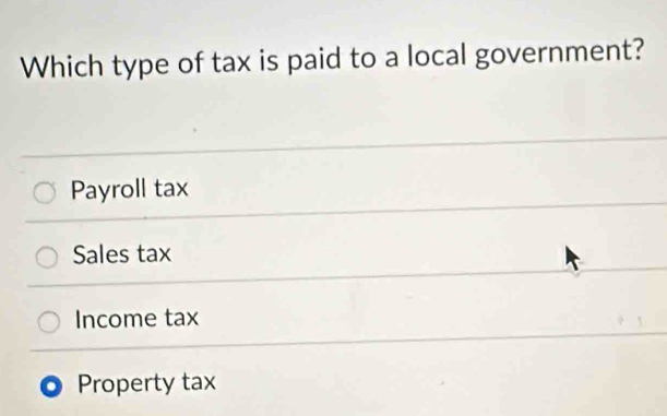 Which type of tax is paid to a local government?
Payroll tax
Sales tax
Income tax
Property tax