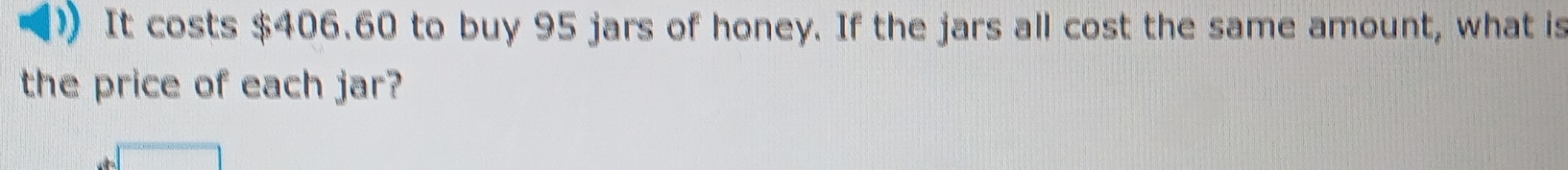 It costs $406.60 to buy 95 jars of honey. If the jars all cost the same amount, what is 
the price of each jar?