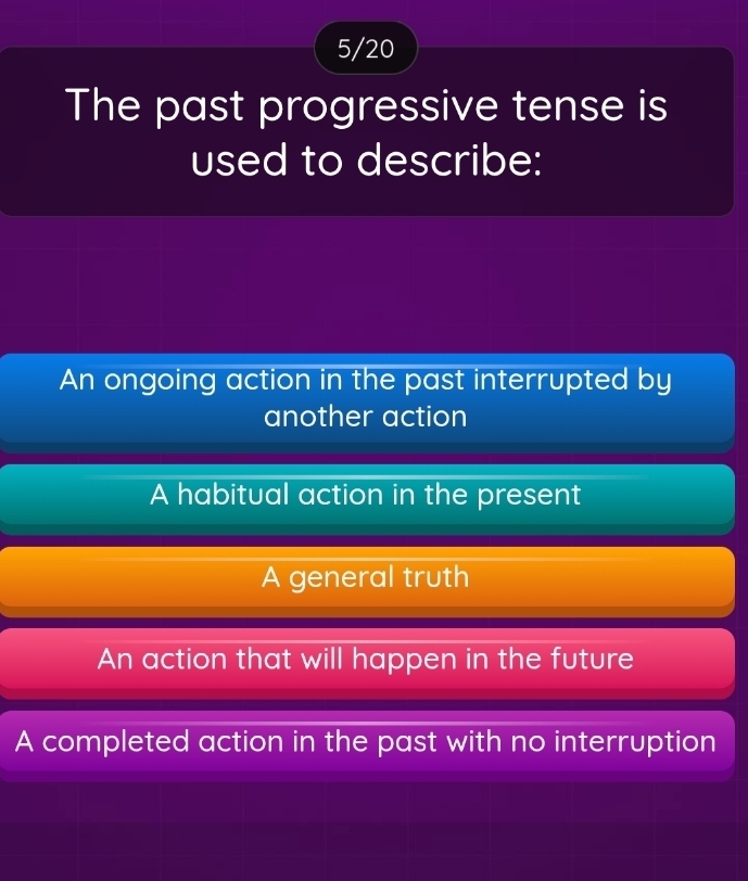 5/20
The past progressive tense is
used to describe:
An ongoing action in the past interrupted by
another action
A habitual action in the present
A general truth
An action that will happen in the future
A completed action in the past with no interruption