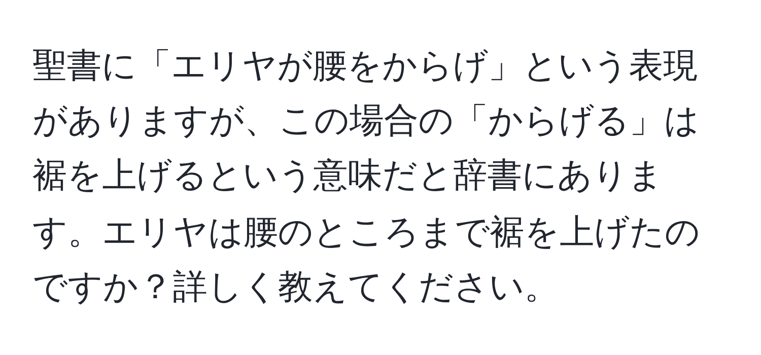 聖書に「エリヤが腰をからげ」という表現がありますが、この場合の「からげる」は裾を上げるという意味だと辞書にあります。エリヤは腰のところまで裾を上げたのですか？詳しく教えてください。