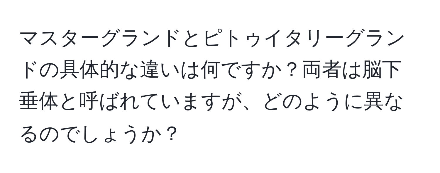 マスターグランドとピトゥイタリーグランドの具体的な違いは何ですか？両者は脳下垂体と呼ばれていますが、どのように異なるのでしょうか？