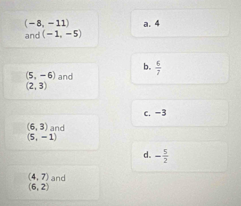 (-8,-11) a. 4
and (-1,-5)
b.  6/7 
(5,-6) and
(2,3)
c. -3
(6,3) and
(5,-1)
d. - 5/2 
(4,7) and
(6,2)