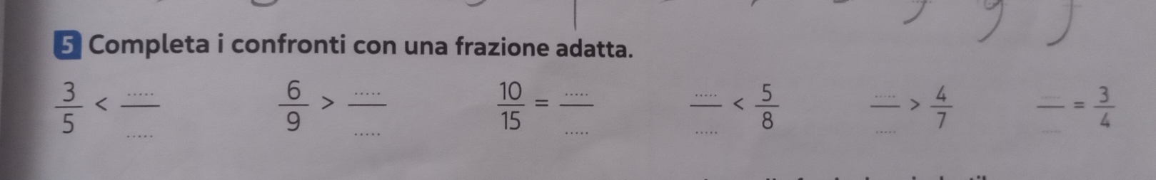 Completa i confronti con una frazione adatta. 
_
 3/5  __ 
__  6/9 > (...)/... 
 10/15 = __ 
_
_  4/7 
frac ...= 3/4  __