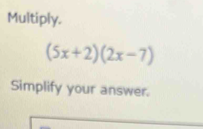 Multiply.
(5x+2)(2x-7)
Simplify your answer.