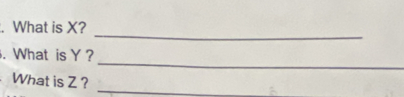 What is X? 
_ 
. What is Y? 
_ 
What is Z ?