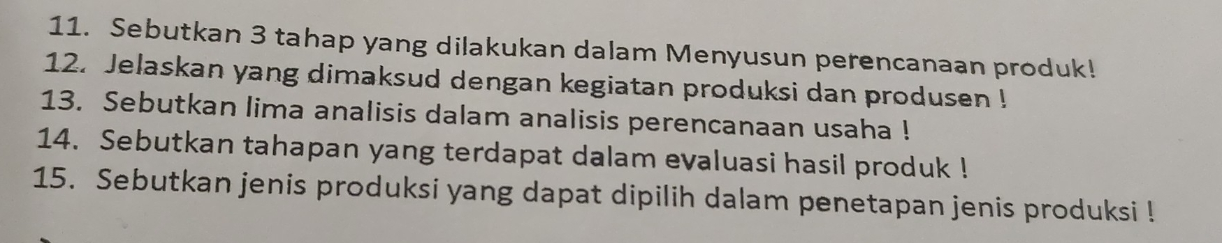 Sebutkan 3 tahap yang dilakukan dalam Menyusun perencanaan produk! 
12. Jelaskan yang dimaksud dengan kegiatan produksi dan produsen ! 
13. Sebutkan lima analisis dalam analisis perencanaan usaha ! 
14. Sebutkan tahapan yang terdapat dalam evaluasi hasil produk ! 
15. Sebutkan jenis produksi yang dapat dipilih dalam penetapan jenis produksi !