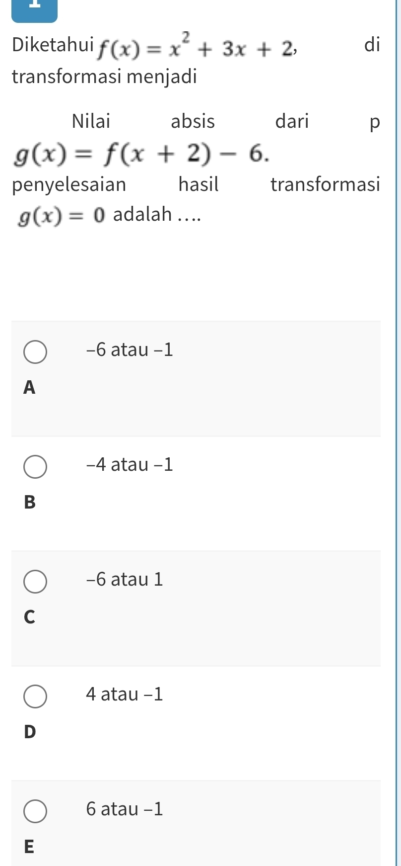 Diketahui f(x)=x^2+3x+2, di
transformasi menjadi
Nilai absis dari p
g(x)=f(x+2)-6. 
penyelesaian hasil transformasi
g(x)=0 adalah ....
−6 atau −1
A
−4 atau −1
B
−6 atau 1
C
4 atau -1
D
6 atau -1
E