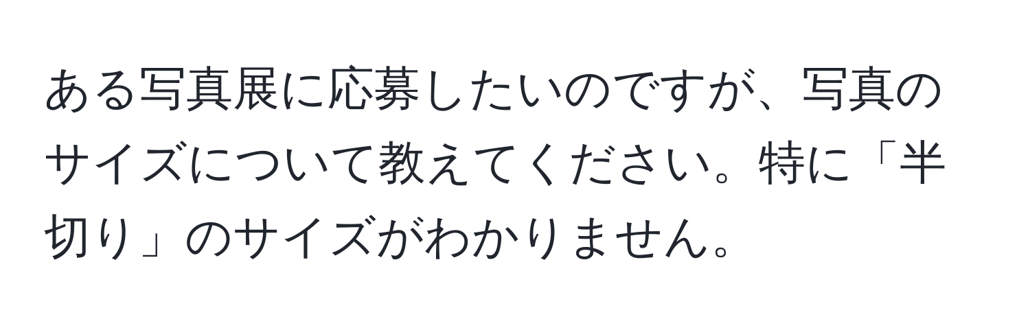 ある写真展に応募したいのですが、写真のサイズについて教えてください。特に「半切り」のサイズがわかりません。