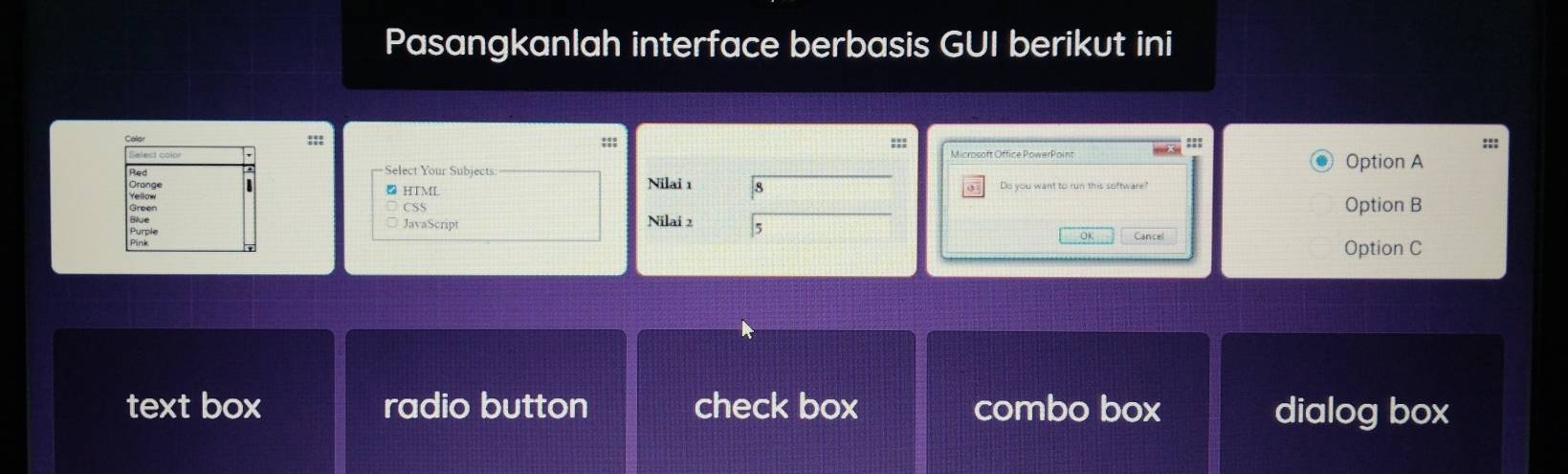 Pasangkanlah interface berbasis GUI berikut ini
::: ;;; ::: ::: :::
Select Your Subjects Option A
HTML Nilai 1 Do you want to run this software"
□ CSS
av S c Option B
Nilai 2 5
0 Cancel
Option C
text box radio button check box combo box dialog box