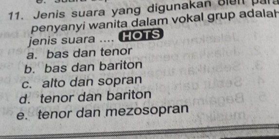 Jenis suara yang digunakan oien par
penyanyi wanita dalam vokal grup adalah
jenis suara .... HOTS
a. bas dan tenor
b. bas dan bariton
c. alto dan sopran
d. tenor dan bariton
e. tenor dan mezosopran