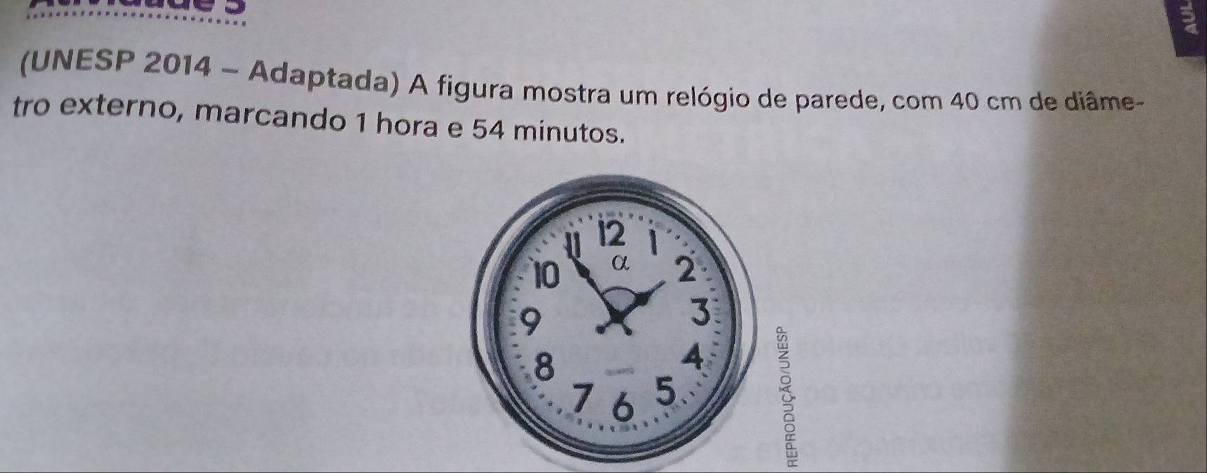 (UNESP 2014 - Adaptada) A figura mostra um relógio de parede, com 40 cm de diâme- 
tro externo, marcando 1 hora e 54 minutos.