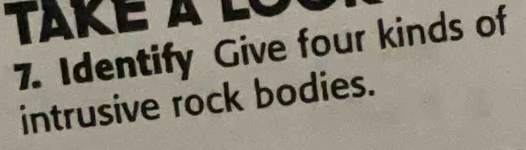 TAKE à l 
7. Identify Give four kinds of 
intrusive rock bodies.