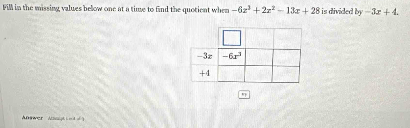 Fill in the missing values below one at a time to find the quotient when -6x^3+2x^2-13x+28 is divided by -3x+4.
try
Answer Attempt t out of 3