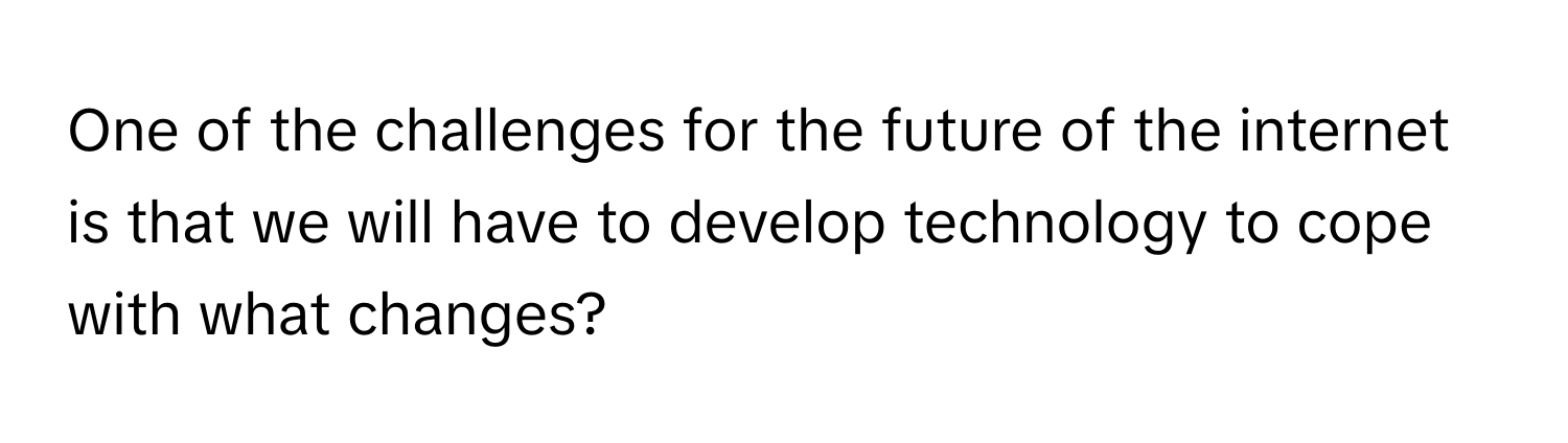 One of the challenges for the future of the internet is that we will have to develop technology to cope with what changes?