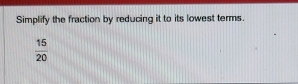 Simplify the fraction by reducing it to its lowest terms.
 15/20 