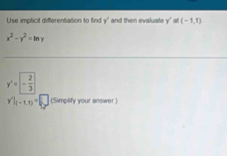 Use implicit differentiation to find y ' and then evaluate y ' at (-1,1)
x^2-y^2=ln y
y'=- 2/3 
y'|_(-1,1)=□ (Simplify your answer.)