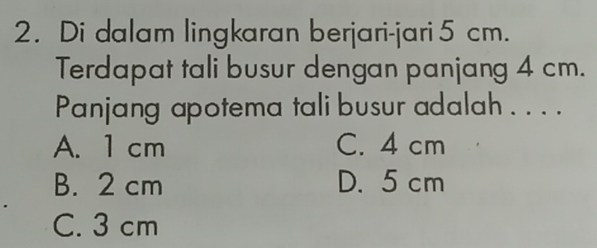 Di dalam lingkaran berjari-jari 5 cm.
Terdapat tali busur dengan panjang 4 cm.
Panjang apotema tali busur adalah . . . .
A. 1 cm C. 4 cm
B. 2 cm D. 5 cm
C. 3 cm