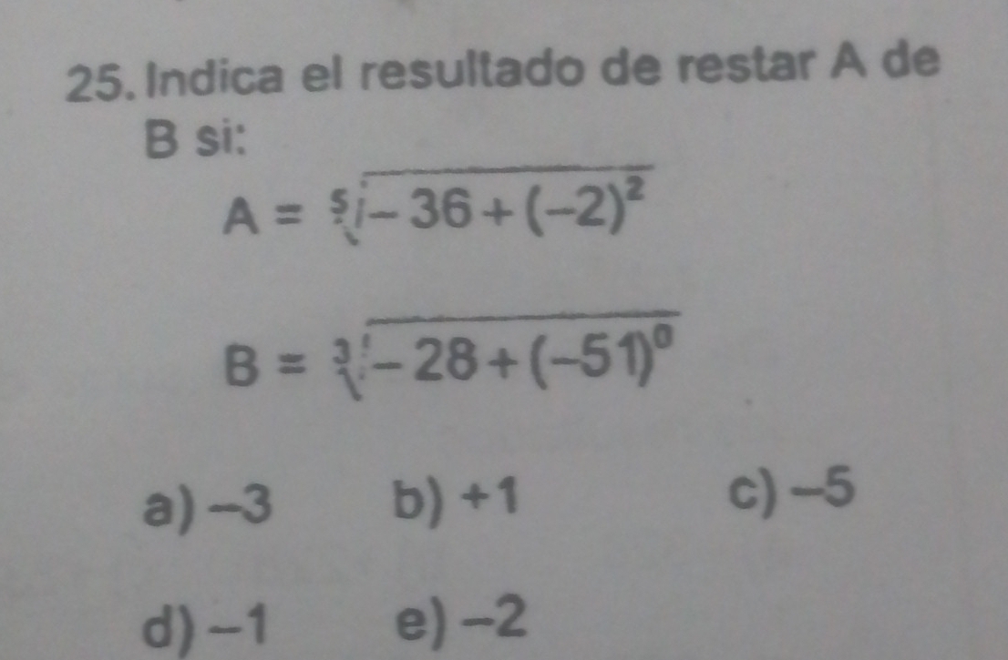 Indica el resultado de restar A de
B si:
A=sqrt[5](-36+(-2)^2)
B=sqrt[3](-28+(-51)^0)
a) -3 b) +1
c) -5
d) -1 e) -2