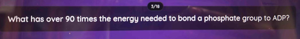 3/18 
What has over 90 times the energy needed to bond a phosphate group to ADP?