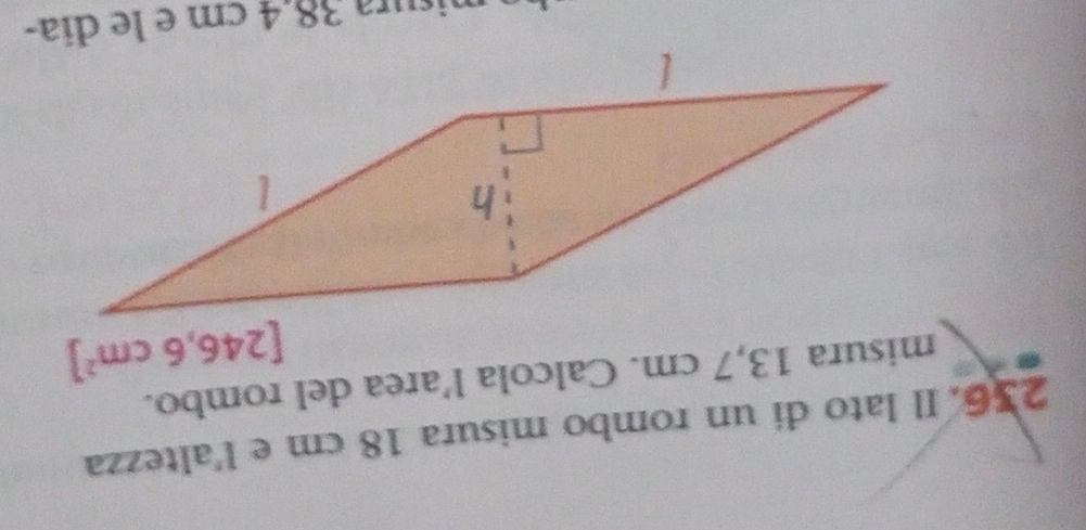 Il lato di un rombo misura 18 cm e l'altezza
misura 13,7 cm. Calcola l’area del rombo.
nisura 38.4 cm e le día-