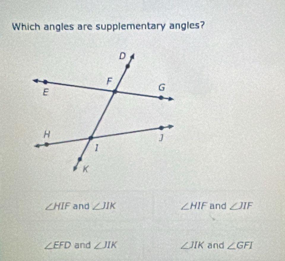 Which angles are supplementary angles?
∠ HIF and ∠ JIK ∠ HIF and ∠ JIF
∠ EFD and ∠ JIK ∠ JIK and ∠ GFI