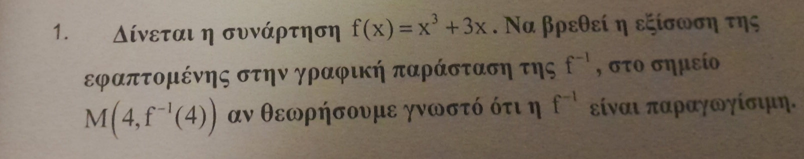 Δδίνεται η συνάρτηση f(x)=x^3+3x. Να βρεθεί η εξίσωση της
εφαπτομένης στην γραφική παράσταση της f^(-1) , στο σημείο
M(4,f^(-1)(4)) αν θεωρήσουμε γνωστό ότι η f^(-1) είναι παραγωγίσιμη.