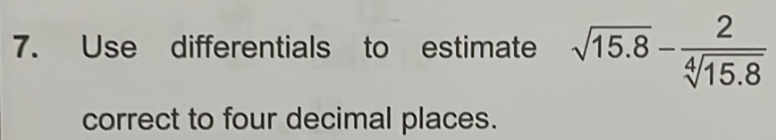 Use differentials to estimate sqrt(15.8)- 2/sqrt[4](15.8) 
correct to four decimal places.