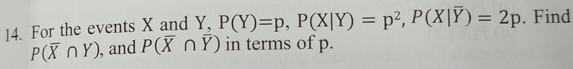 For the events X and Y, P(Y)=p, P(X|Y)=p^2, P(X|overline Y)=2p. Find
P(overline X∩ Y) , and P(overline X∩ overline Y) in terms of p.