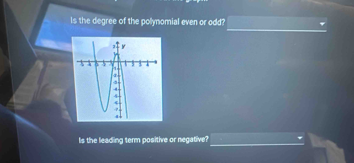 Is the degree of the polynomial even or odd? 
Is the leading term positive or negative?