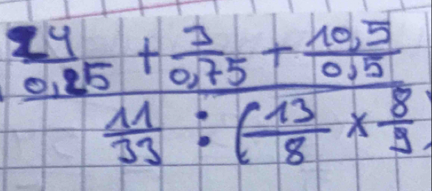 frac  14/0.85 + 3/0.75 + (10.5)/0.15  11/33 :( 13/8 *  8/9 )