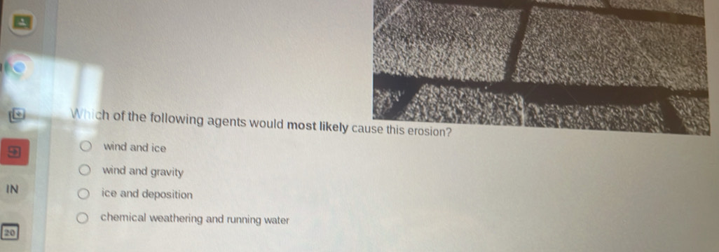 Which of the following agents would most likely cause this erosion?
wind and ice
wind and gravity
IN
ice and deposition
chemical weathering and running water
20