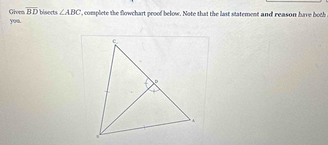 Given overline BD bisects ∠ ABC , complete the flowchart proof below. Note that the last statement and reason have both 
you.