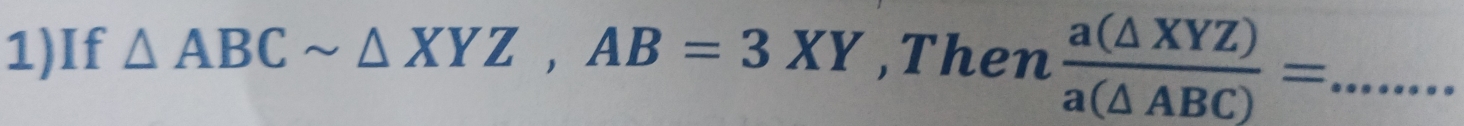 1)If △ ABCsim △ XYZ, AB=3XY ,Then  a(△ XYZ)/a(△ ABC) = _