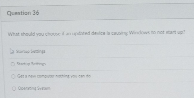 What should you choose if an updated device is causing Windows to not start up?
Startup Settings
Startup Settings
Get a new computer nothing you can do
Operating System