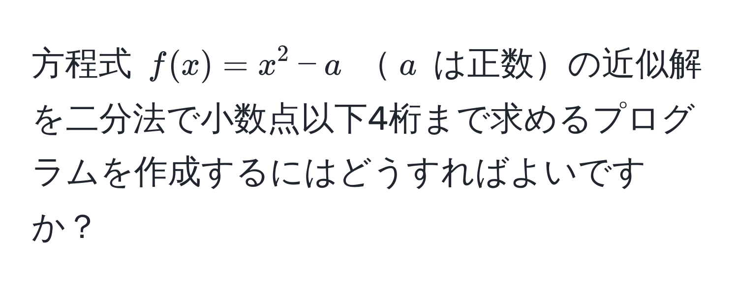 方程式 $f(x) = x^2 - a$ $a$ は正数の近似解を二分法で小数点以下4桁まで求めるプログラムを作成するにはどうすればよいですか？