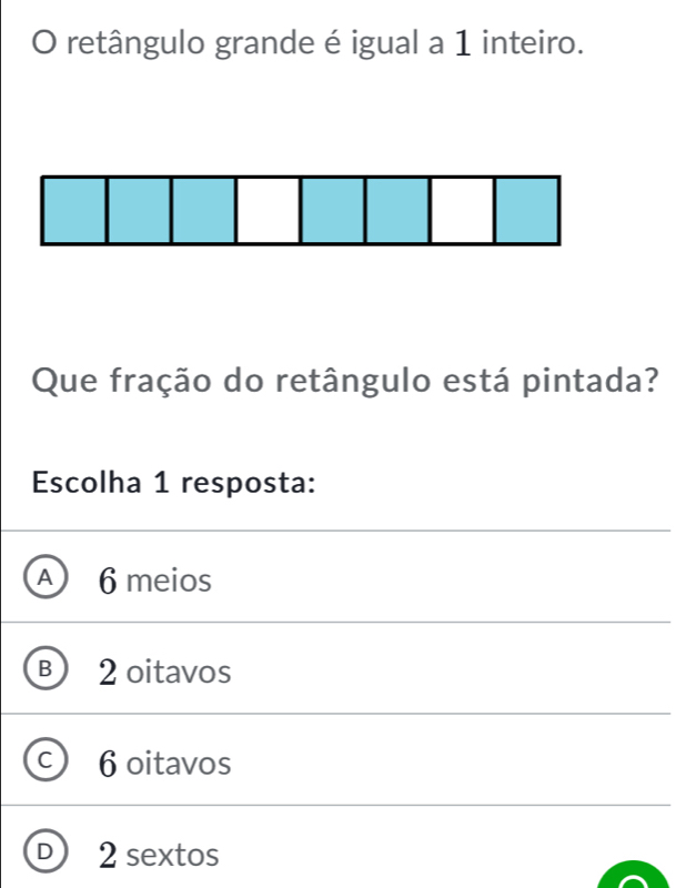 retângulo grande é igual a 1 inteiro.
Que fração do retângulo está pintada?
Escolha 1 resposta:
A) 6 meios
B 2 oitavos
C 6 oitavos
D ) 2 sextos