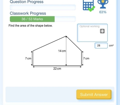 Question Progress 
Classwork Progress 63% 
36 / 53 Marks 
Find the area of the shape below. Optional working
28 cm^2
Submit Answer