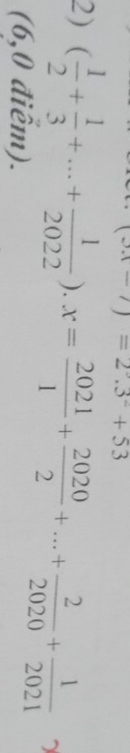 -i)=2.3^-+53
2) ( 1/2 + 1/3 +...+ 1/2022 ).x= 2021/1 + 2020/2 +...+ 2/2020 + 1/2021  ~ 
(6,0 điễm).