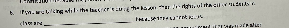 Constitution becaus e t 
6. If you are talking while the teacher is doing the lesson, then the rights of the other students in 
class are _because they cannot focus. 
andment that was made after.