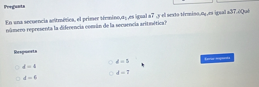 Pregunta
En una secuencia aritmética, el primer término, ,a_1 es igual a7 ,y el sexto término, z_( s,es igual a37.¿Qué
número representa la diferencia común de la secuencia aritmética?
Respuesta
d=5 Enviar respuesta
d=4
d=7
d=6