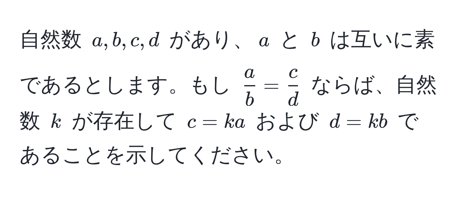 自然数 $a, b, c, d$ があり、$a$ と $b$ は互いに素であるとします。もし $ a/b  =  c/d $ ならば、自然数 $k$ が存在して $c = ka$ および $d = kb$ であることを示してください。