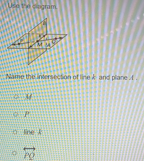 Use the diagram.
Name the intersection of line k and plane A .
M
P
line k
overleftrightarrow PQ