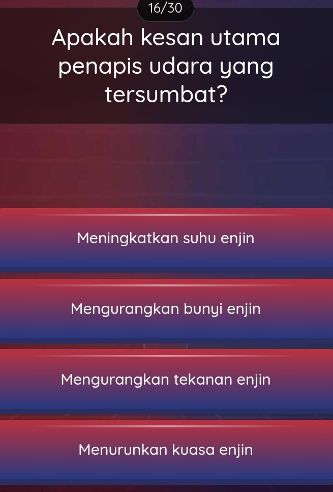 16/30
Apakah kesan utama
penapis udara yang
tersumbat?
Meningkatkan suhu enjin
Mengurangkan bunyi enjin
Mengurangkan tekanan enjin
Menurunkan kuasa enjin